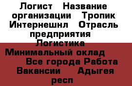 Логист › Название организации ­ Тропик Интернешнл › Отрасль предприятия ­ Логистика › Минимальный оклад ­ 40 000 - Все города Работа » Вакансии   . Адыгея респ.